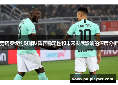 劳塔罗续约对球队阵容稳定性和未来发展影响的深度分析