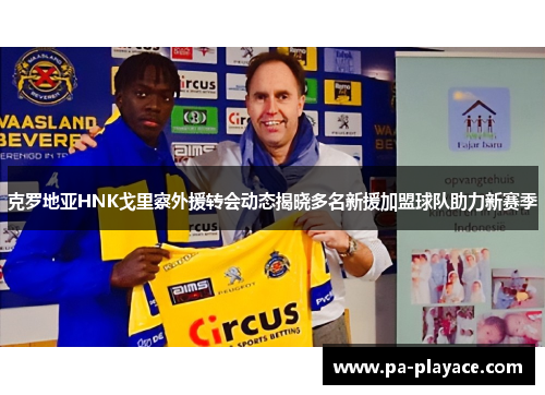 克罗地亚HNK戈里察外援转会动态揭晓多名新援加盟球队助力新赛季
