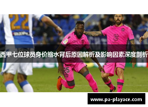 西甲七位球员身价缩水背后原因解析及影响因素深度剖析