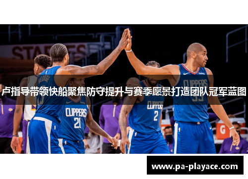 卢指导带领快船聚焦防守提升与赛季愿景打造团队冠军蓝图