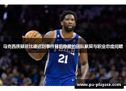 马克西质疑恩比德迟到事件背后隐藏的团队默契与职业态度问题 马克西质疑恩比德迟到事件背后隐藏的团队默契与职业态度问题