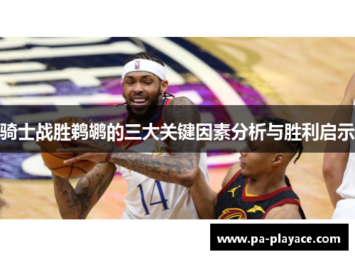 骑士战胜鹈鹕的三大关键因素分析与胜利启示 骑士战胜鹈鹕的三大关键因素分析与胜利启示