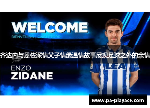 齐达内与恩佐深情父子情缘温情故事展现足球之外的亲情 齐达内与恩佐深情父子情缘温情故事展现足球之外的亲情