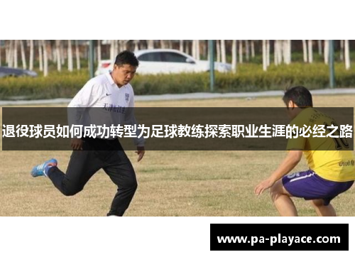 退役球员如何成功转型为足球教练探索职业生涯的必经之路 退役球员如何成功转型为足球教练探索职业生涯的必经之路