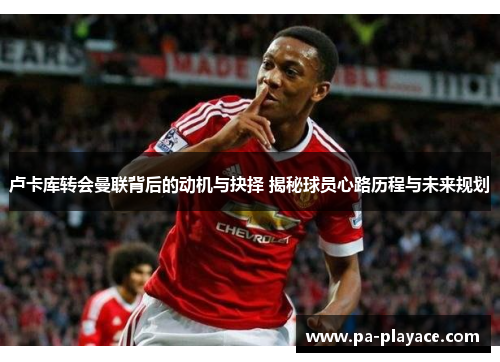 卢卡库转会曼联背后的动机与抉择 揭秘球员心路历程与未来规划 卢卡库转会曼联背后的动机与抉择 揭秘球员心路历程与未来规划