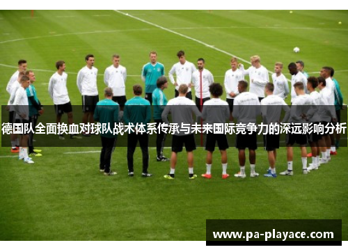 德国队全面换血对球队战术体系传承与未来国际竞争力的深远影响分析 德国队全面换血对球队战术体系传承与未来国际竞争力的深远影响分析