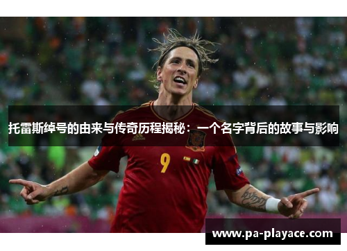 托雷斯绰号的由来与传奇历程揭秘：一个名字背后的故事与影响