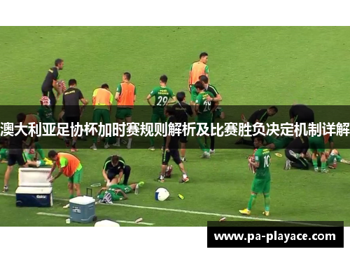 澳大利亚足协杯加时赛规则解析及比赛胜负决定机制详解