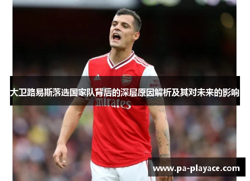 大卫路易斯落选国家队背后的深层原因解析及其对未来的影响