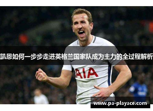 凯恩如何一步步走进英格兰国家队成为主力的全过程解析 凯恩如何一步步走进英格兰国家队成为主力的全过程解析
