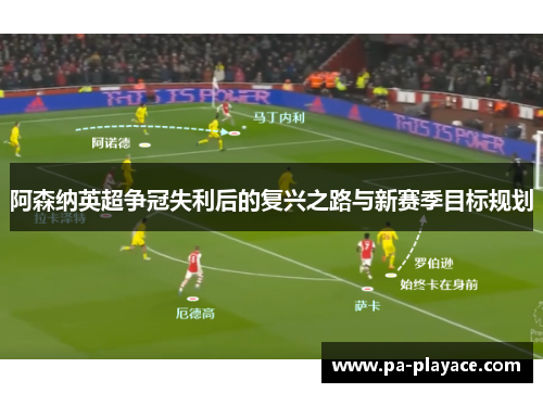阿森纳英超争冠失利后的复兴之路与新赛季目标规划