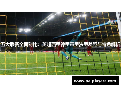 五大联赛全面对比：英超西甲德甲意甲法甲差距与特色解析