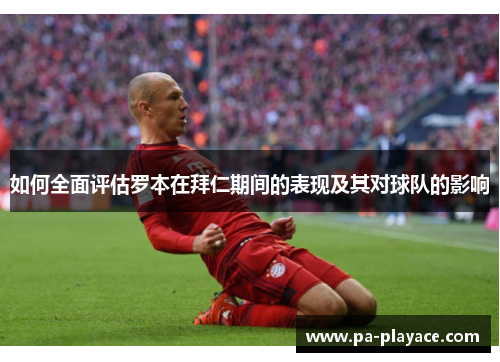 如何全面评估罗本在拜仁期间的表现及其对球队的影响