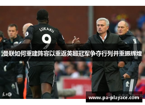 曼联如何重建阵容以重返英超冠军争夺行列并重振辉煌