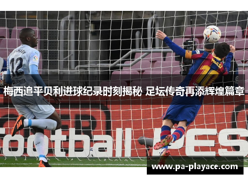 梅西追平贝利进球纪录时刻揭秘 足坛传奇再添辉煌篇章