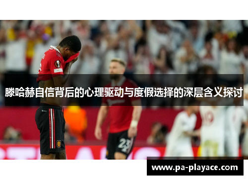 滕哈赫自信背后的心理驱动与度假选择的深层含义探讨