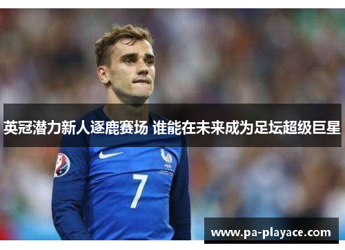 英冠潜力新人逐鹿赛场 谁能在未来成为足坛超级巨星