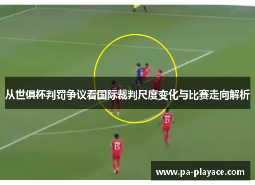 从世俱杯判罚争议看国际裁判尺度变化与比赛走向解析