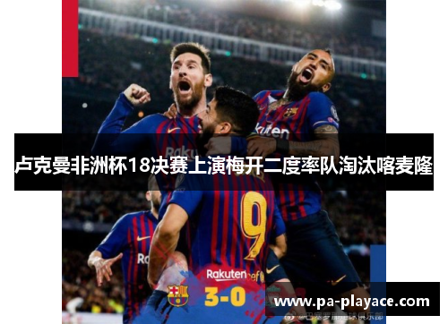 卢克曼非洲杯18决赛上演梅开二度率队淘汰喀麦隆