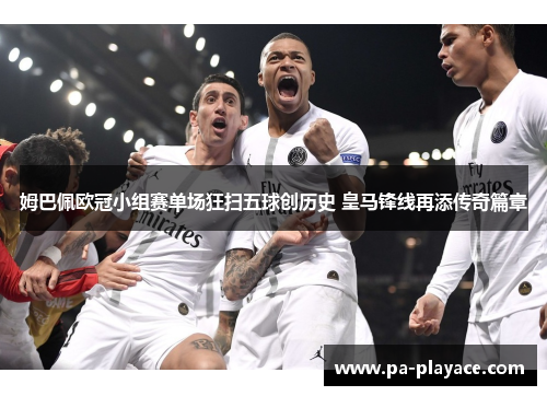 姆巴佩欧冠小组赛单场狂扫五球创历史 皇马锋线再添传奇篇章 姆巴佩欧冠小组赛单场狂扫五球创历史 皇马锋线再添传奇篇章