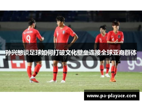 孙兴慜谈足球如何打破文化壁垒连接全球亚裔群体 孙兴慜谈足球如何打破文化壁垒连接全球亚裔群体