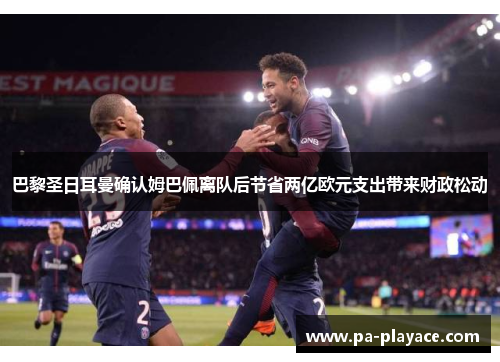 巴黎圣日耳曼确认姆巴佩离队后节省两亿欧元支出带来财政松动 巴黎圣日耳曼确认姆巴佩离队后节省两亿欧元支出带来财政松动