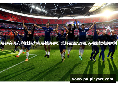 曼联在温布利球场力克曼城夺得足总杯冠军实现历史巅峰对决胜利