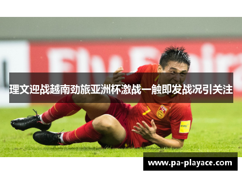 理文迎战越南劲旅亚洲杯激战一触即发战况引关注 理文迎战越南劲旅亚洲杯激战一触即发战况引关注