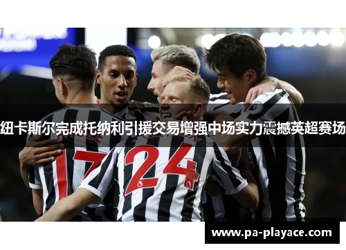 纽卡斯尔完成托纳利引援交易增强中场实力震撼英超赛场 纽卡斯尔完成托纳利引援交易增强中场实力震撼英超赛场