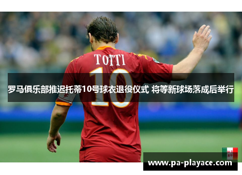 罗马俱乐部推迟托蒂10号球衣退役仪式 将等新球场落成后举行