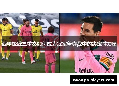 西甲锋线三重奏如何成为冠军争夺战中的决定性力量 西甲锋线三重奏如何成为冠军争夺战中的决定性力量