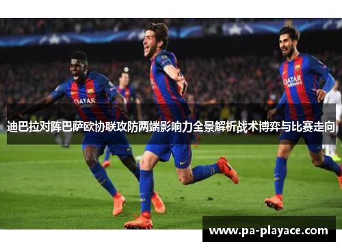 迪巴拉对阵巴萨欧协联攻防两端影响力全景解析战术博弈与比赛走向