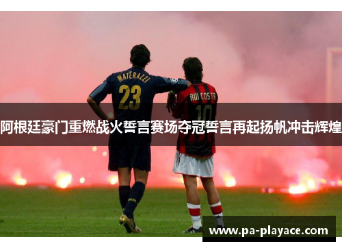 阿根廷豪门重燃战火誓言赛场夺冠誓言再起扬帆冲击辉煌