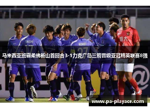 马来西亚班霸柔佛新山首回合3-1力克广岛三箭晋级亚冠精英联赛8强
