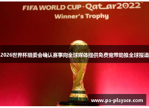 2026世界杯组委会确认赛事向全球媒体提供免费宽带助推全球报道