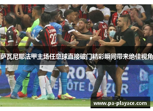 萨瓦尼耶法甲主场任意球直接破门精彩瞬间带来绝佳视角 萨瓦尼耶法甲主场任意球直接破门精彩瞬间带来绝佳视角