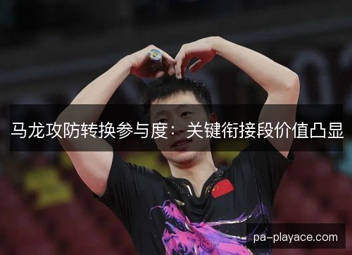 马龙攻防转换参与度：关键衔接段价值凸显