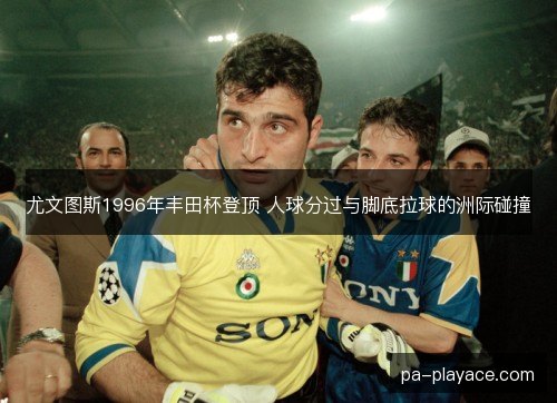 尤文图斯1996年丰田杯登顶 人球分过与脚底拉球的洲际碰撞